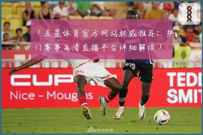 「五星体育官方网站权威推荐：热门赛事高清直播平台详细解读」