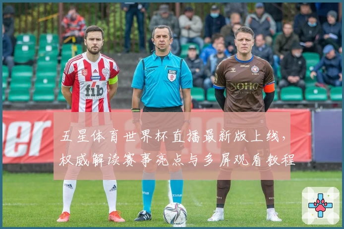 五星体育世界杯直播最新版上线，权威解读赛事亮点与多屏观看教程