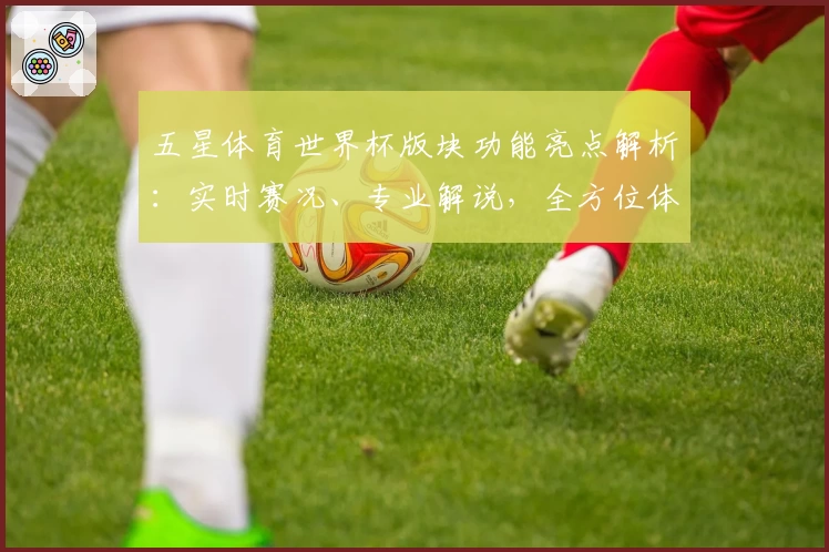 五星体育世界杯版块功能亮点解析：实时赛况、专业解说，全方位体验赛事激情