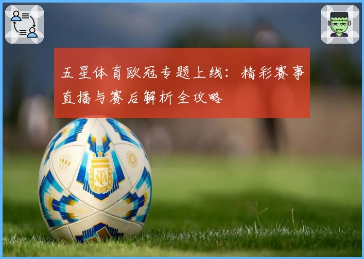 五星体育欧冠专题上线：精彩赛事直播与赛后解析全攻略