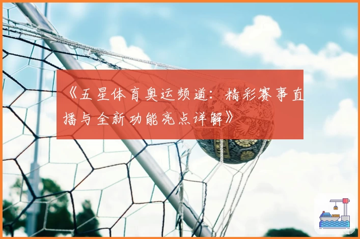 《五星体育奥运频道：精彩赛事直播与全新功能亮点详解》