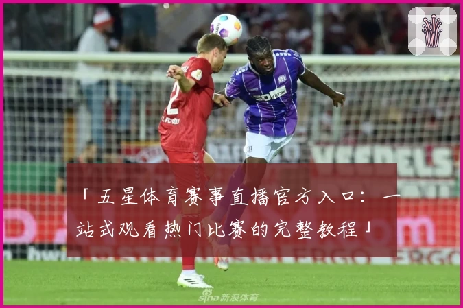 「五星体育赛事直播官方入口：一站式观看热门比赛的完整教程」