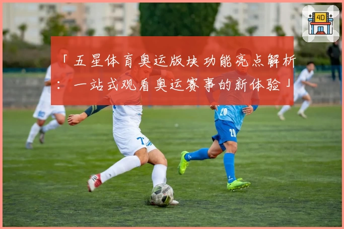 「五星体育奥运版块功能亮点解析：一站式观看奥运赛事的新体验」