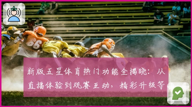 新版五星体育热门功能全揭晓:从直播体验到观赛互动,精彩升级等你来体验