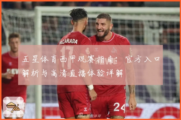 五星体育西甲观赛指南:官方入口解析与高清直播体验详解