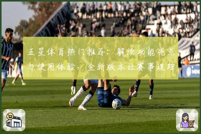 五星体育热门推荐：解读功能亮点与使用体验，全新版本让赛事追踪更便捷