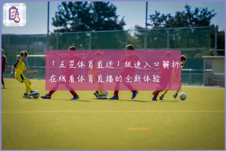 「五星体育直连」极速入口解析：在线看体育直播的全新体验