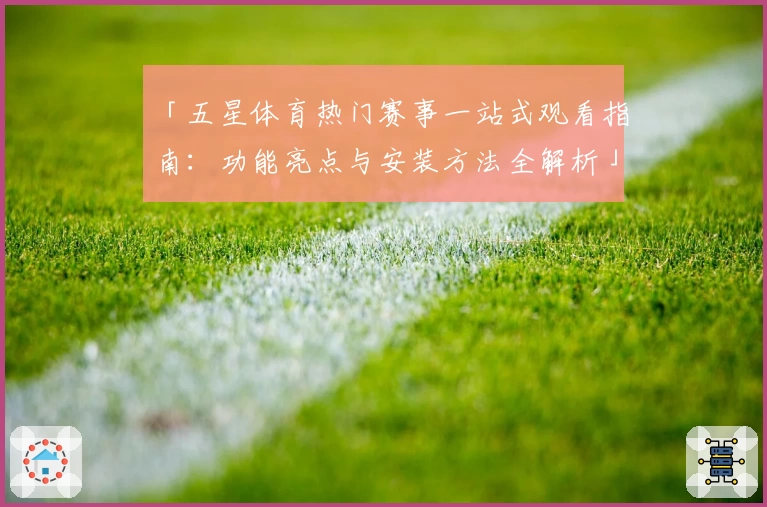 「五星体育热门赛事一站式观看指南：功能亮点与安装方法全解析」
