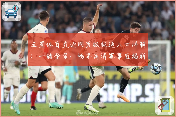 五星体育直连网页版极速入口详解：一键登录，畅享高清赛事直播新体验