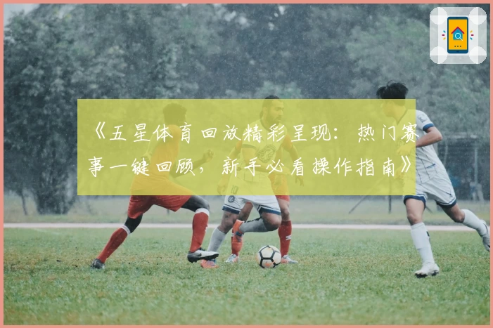 《五星体育回放精彩呈现：热门赛事一键回顾，新手必看操作指南》