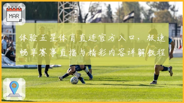 体验五星体育直连官方入口，极速畅享赛事直播与精彩内容详解教程