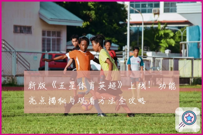 新版《五星体育英超》上线！功能亮点揭秘与观看方法全攻略