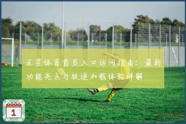 五星体育首页入口访问指南:最新功能亮点与极速加载体验详解