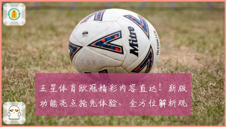 五星体育欧冠精彩内容直达！新版功能亮点抢先体验，全方位解析观看攻略