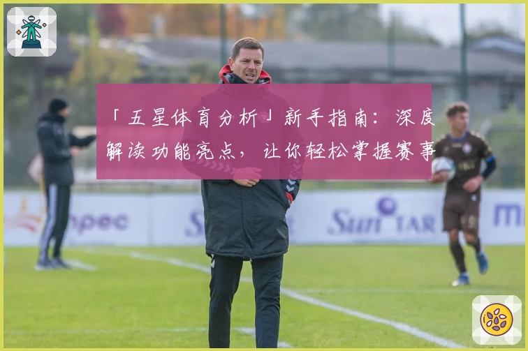 「五星体育分析」新手指南：深度解读功能亮点，让你轻松掌握赛事动态