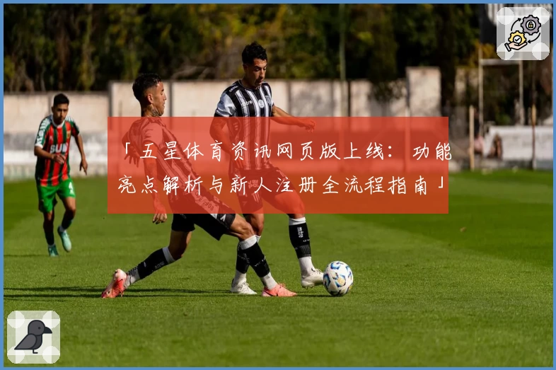 「五星体育资讯网页版上线：功能亮点解析与新人注册全流程指南」