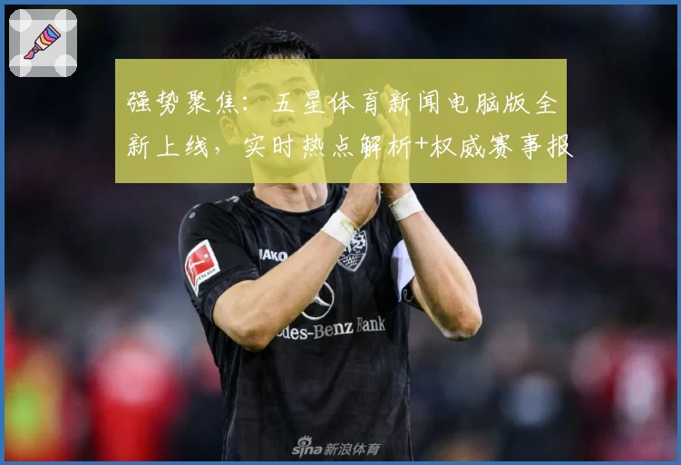 强势聚焦：五星体育新闻电脑版全新上线，实时热点解析+权威赛事报道抢先体验