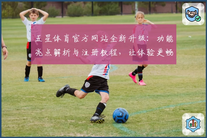 五星体育官方网站全新升级:功能亮点解析与注册教程,让体验更畅快