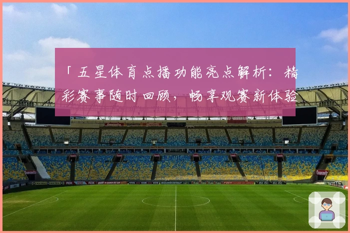 「五星体育点播功能亮点解析：精彩赛事随时回顾，畅享观赛新体验」