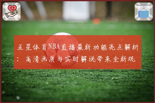 五星体育NBA直播最新功能亮点解析:高清画质与实时解说带来全新观赛体验