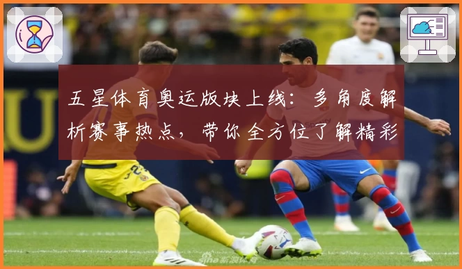 五星体育奥运版块上线：多角度解析赛事热点，带你全方位了解精彩赛场！