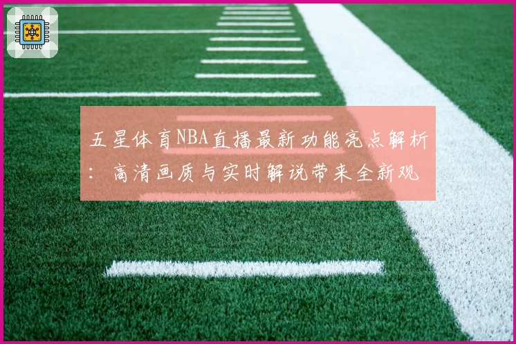 五星体育NBA直播最新功能亮点解析:高清画质与实时解说带来全新观赛体验