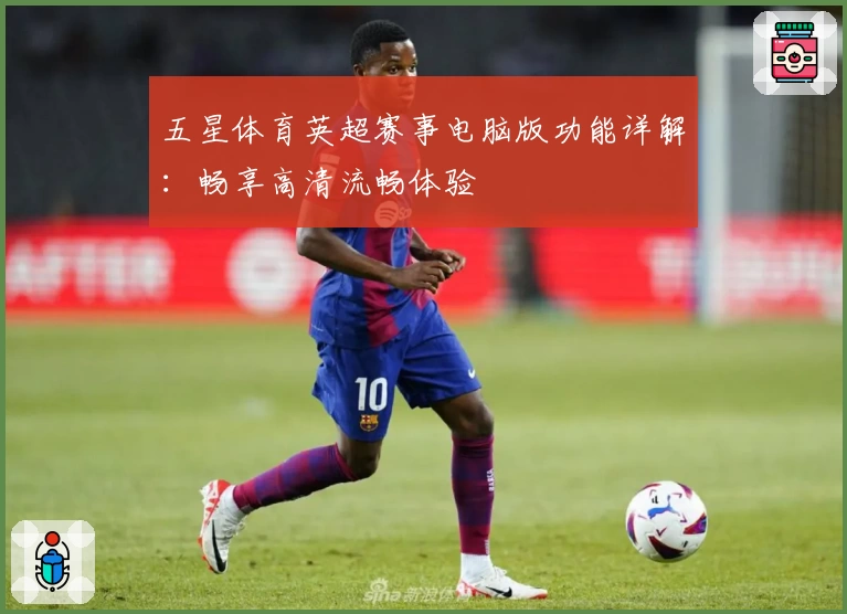 五星体育英超赛事电脑版功能详解：畅享高清流畅体验