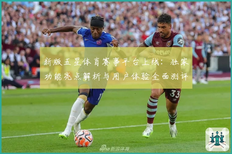 新版五星体育赛事平台上线：独家功能亮点解析与用户体验全面测评