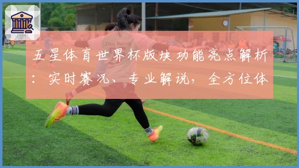 五星体育世界杯版块功能亮点解析：实时赛况、专业解说，全方位体验赛事激情