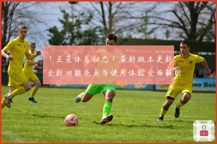 「五星体育动态」最新版本更新：全新功能亮点与使用体验全面解析