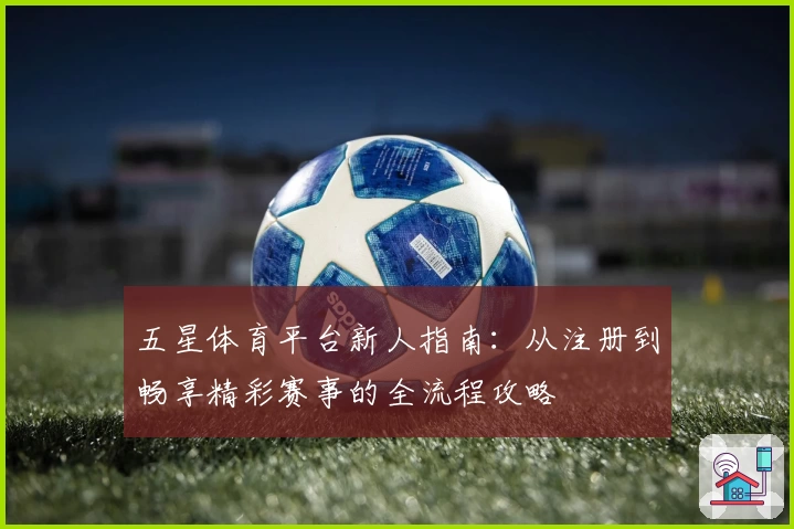 五星体育平台新人指南：从注册到畅享精彩赛事的全流程攻略