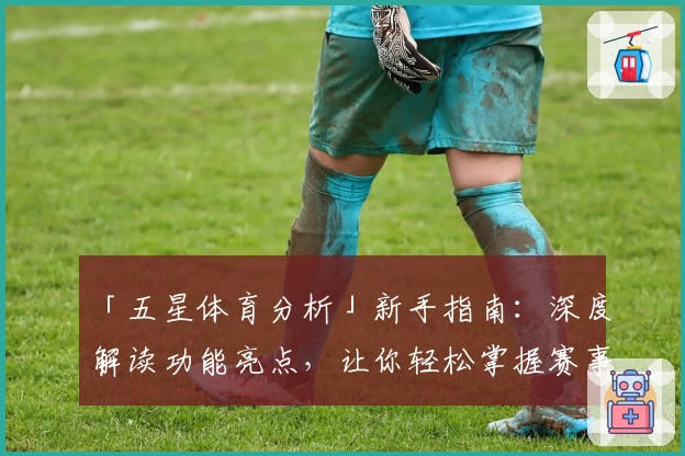 「五星体育分析」新手指南：深度解读功能亮点，让你轻松掌握赛事动态