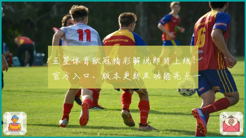 五星体育欧冠精彩解说即将上线！官方入口、版本更新及功能亮点一文解析