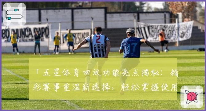 「五星体育回放功能亮点揭秘：精彩赛事重温新选择，轻松掌握使用技巧」