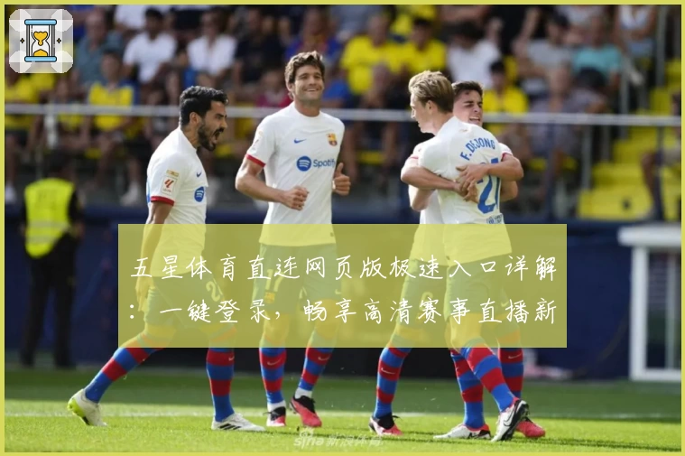 五星体育直连网页版极速入口详解：一键登录，畅享高清赛事直播新体验