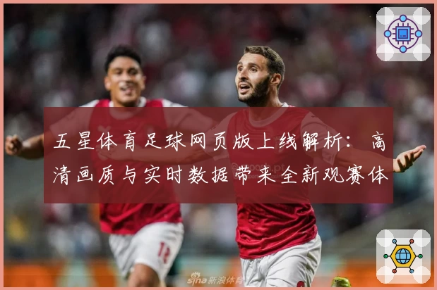 五星体育足球网页版上线解析：高清画质与实时数据带来全新观赛体验