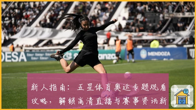 新人指南：五星体育奥运专题观看攻略，解锁高清直播与赛事资讯新体验