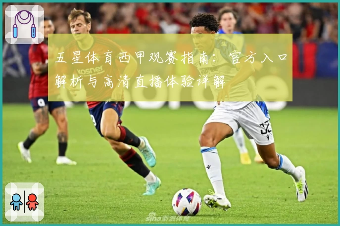 五星体育西甲观赛指南：官方入口解析与高清直播体验详解