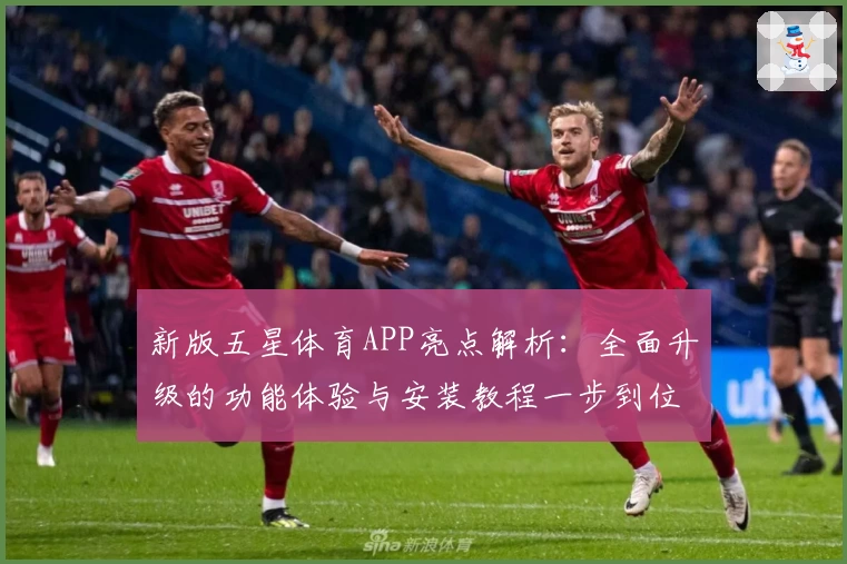 新版五星体育APP亮点解析：全面升级的功能体验与安装教程一步到位