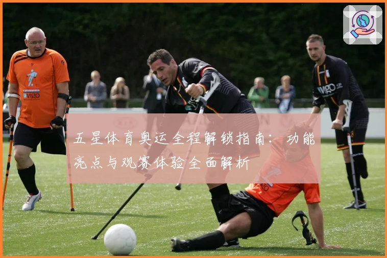 五星体育奥运全程解锁指南：功能亮点与观赛体验全面解析
