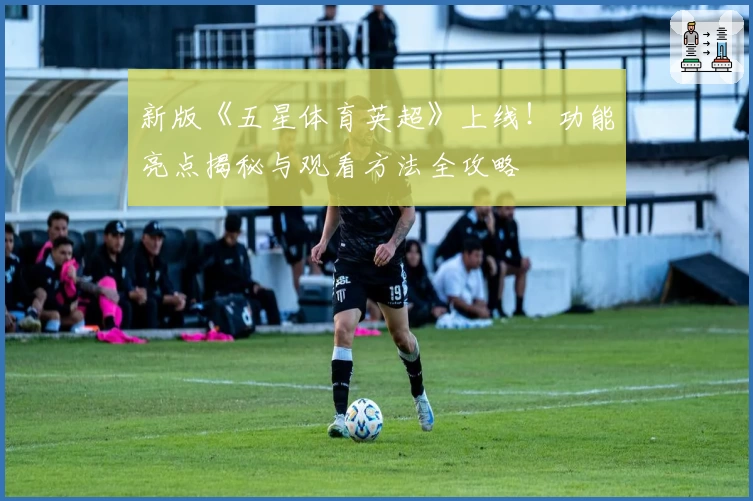新版《五星体育英超》上线！功能亮点揭秘与观看方法全攻略