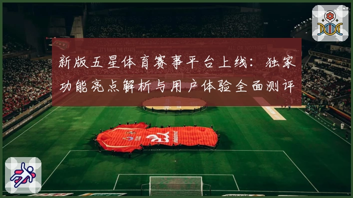 新版五星体育赛事平台上线：独家功能亮点解析与用户体验全面测评