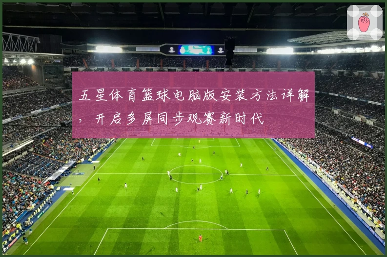 五星体育篮球电脑版安装方法详解，开启多屏同步观赛新时代
