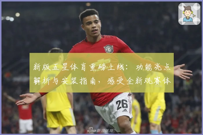 新版五星体育重磅上线：功能亮点解析与安装指南，感受全新观赛体验