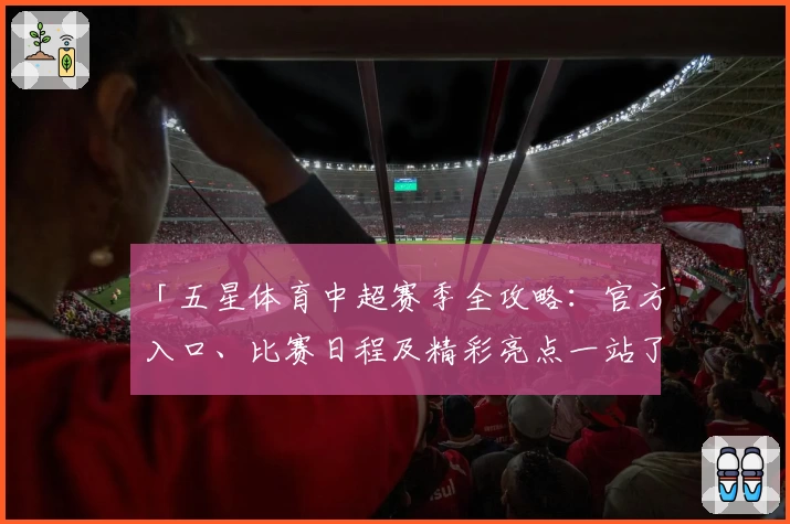 「五星体育中超赛季全攻略：官方入口、比赛日程及精彩亮点一站了解」