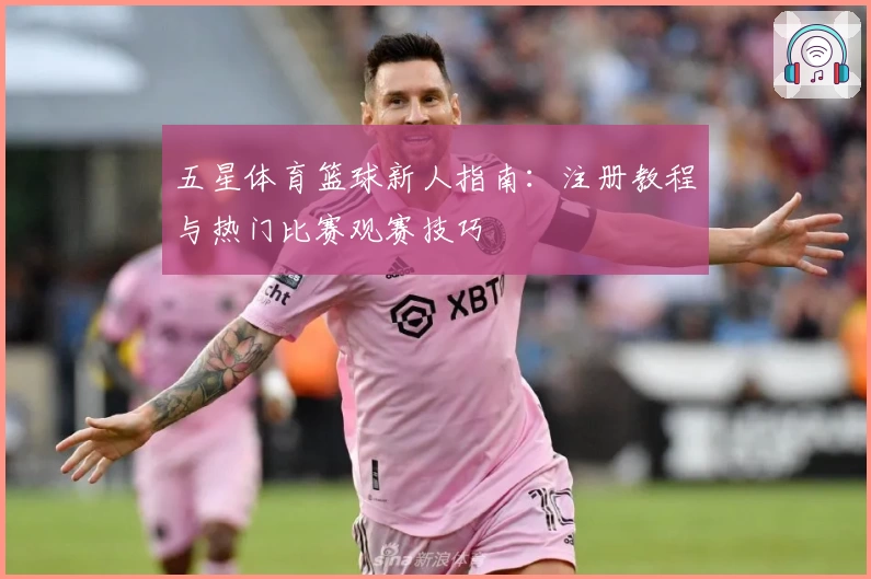 五星体育篮球新人指南：注册教程与热门比赛观赛技巧