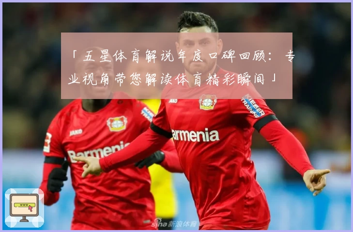 「五星体育解说年度口碑回顾：专业视角带您解读体育精彩瞬间」