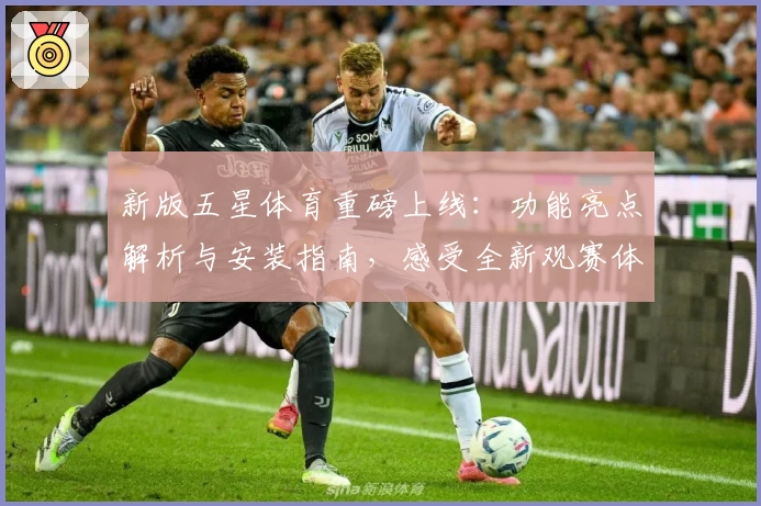 新版五星体育重磅上线:功能亮点解析与安装指南,感受全新观赛体验