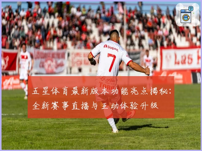五星体育最新版本功能亮点揭秘:全新赛事直播与互动体验升级