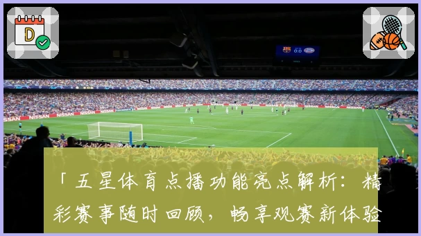 「五星体育点播功能亮点解析：精彩赛事随时回顾，畅享观赛新体验」